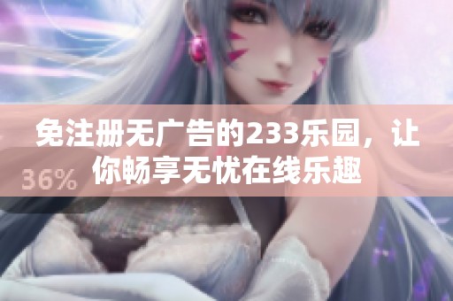 免注册无广告的233乐园，让你畅享无忧在线乐趣