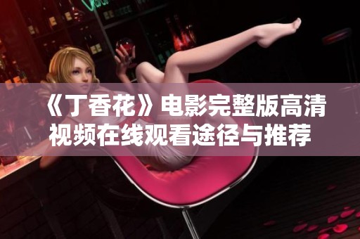 《丁香花》电影完整版高清视频在线观看途径与推荐