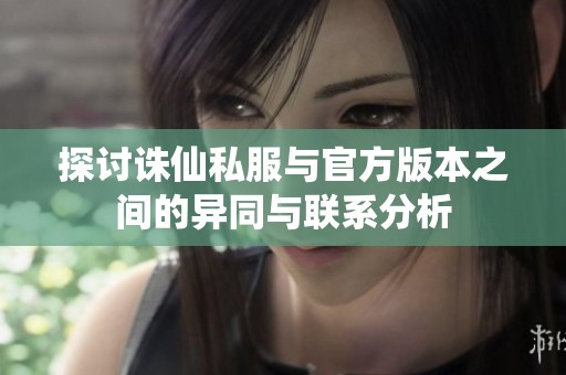 探讨诛仙私服与官方版本之间的异同与联系分析