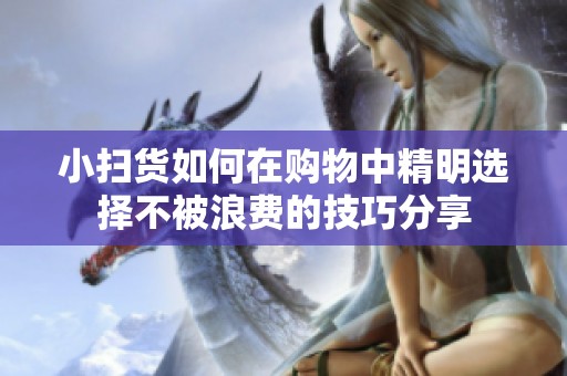 小扫货如何在购物中精明选择不被浪费的技巧分享