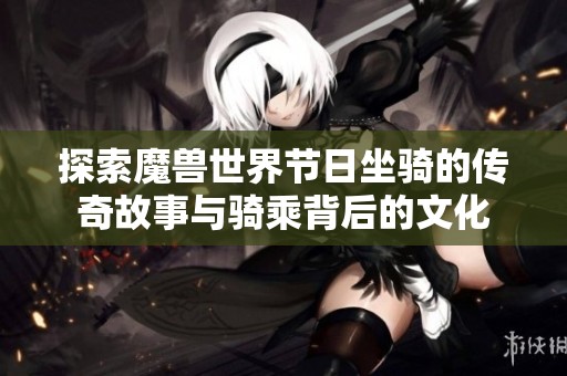 探索魔兽世界节日坐骑的传奇故事与骑乘背后的文化