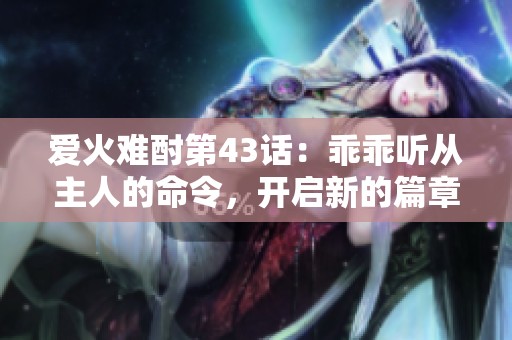 爱火难酎第43话：乖乖听从主人的命令，开启新的篇章