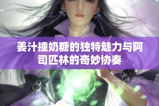 姜汁撞奶糖的独特魅力与阿司匹林的奇妙协奏