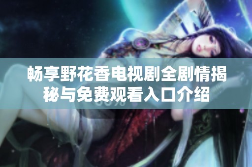 畅享野花香电视剧全剧情揭秘与免费观看入口介绍