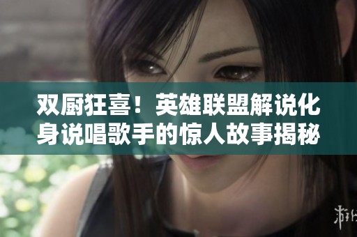 双厨狂喜！英雄联盟解说化身说唱歌手的惊人故事揭秘