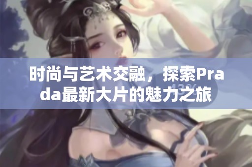 时尚与艺术交融，探索Prada最新大片的魅力之旅