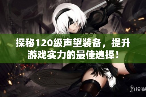 探秘120级声望装备，提升游戏实力的最佳选择！