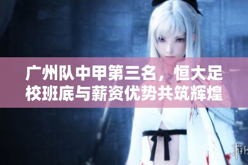 广州队中甲第三名，恒大足校班底与薪资优势共筑辉煌