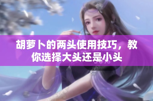 胡萝卜的两头使用技巧，教你选择大头还是小头