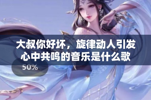大叔你好坏，旋律动人引发心中共鸣的音乐是什么歌