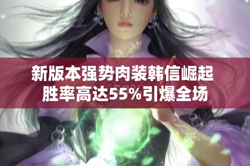 新版本强势肉装韩信崛起 胜率高达55%引爆全场