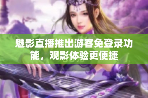 魅影直播推出游客免登录功能，观影体验更便捷