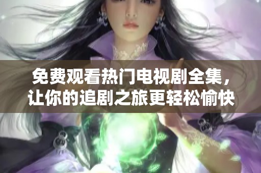 免费观看热门电视剧全集，让你的追剧之旅更轻松愉快
