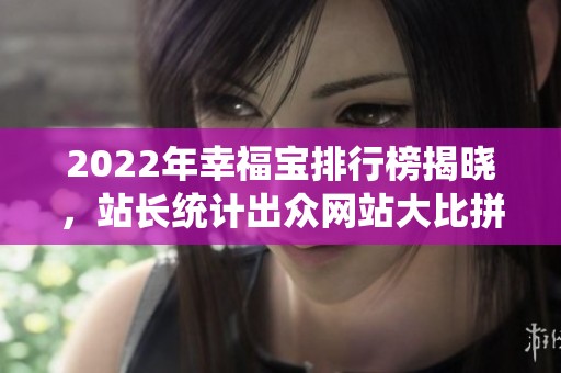 2022年幸福宝排行榜揭晓，站长统计出众网站大比拼