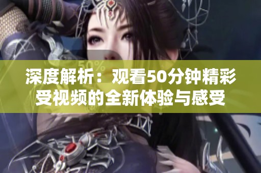深度解析：观看50分钟精彩受视频的全新体验与感受