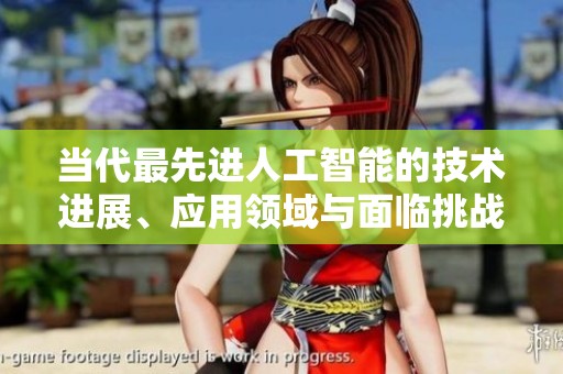 当代最先进人工智能的技术进展、应用领域与面临挑战分析