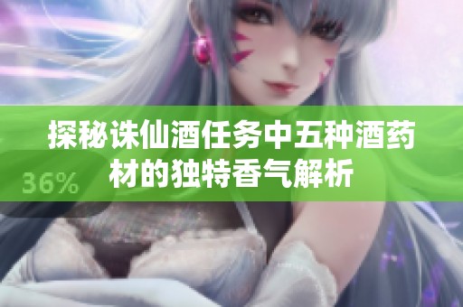 探秘诛仙酒任务中五种酒药材的独特香气解析