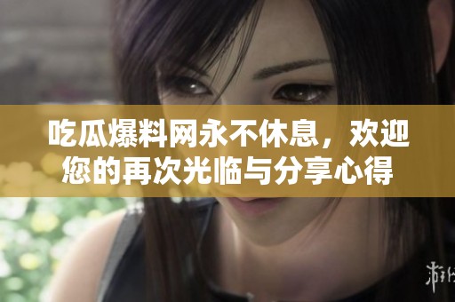 吃瓜爆料网永不休息，欢迎您的再次光临与分享心得
