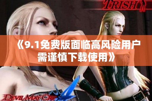 《9.1免费版面临高风险用户需谨慎下载使用》