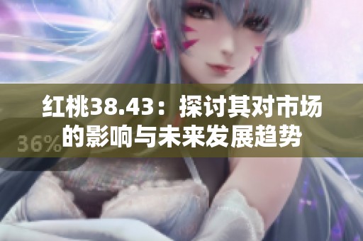 红桃38.43：探讨其对市场的影响与未来发展趋势