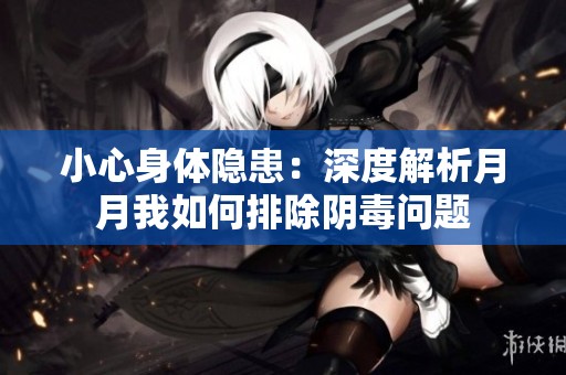 小心身体隐患：深度解析月月我如何排除阴毒问题