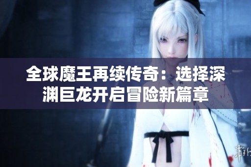 全球魔王再续传奇：选择深渊巨龙开启冒险新篇章