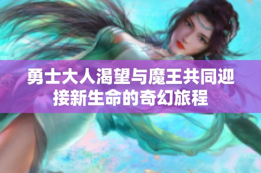 勇士大人渴望与魔王共同迎接新生命的奇幻旅程