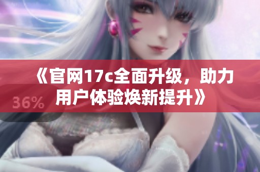 《官网17c全面升级，助力用户体验焕新提升》