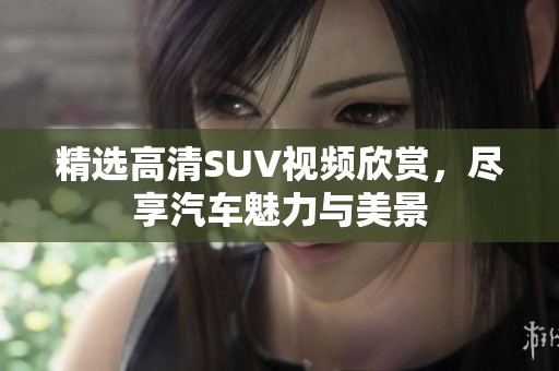 精选高清SUV视频欣赏，尽享汽车魅力与美景