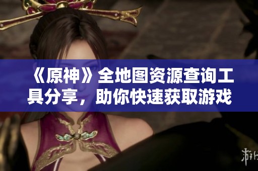 《原神》全地图资源查询工具分享，助你快速获取游戏资源