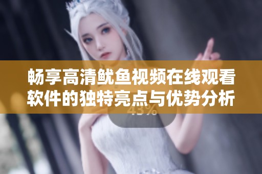畅享高清鱿鱼视频在线观看软件的独特亮点与优势分析