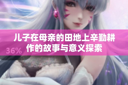 儿子在母亲的田地上辛勤耕作的故事与意义探索