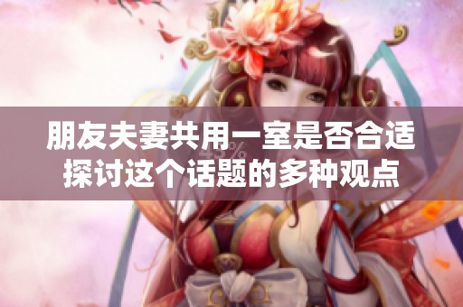 朋友夫妻共用一室是否合适探讨这个话题的多种观点