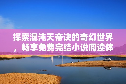 探索混沌天帝诀的奇幻世界，畅享免费完结小说阅读体验