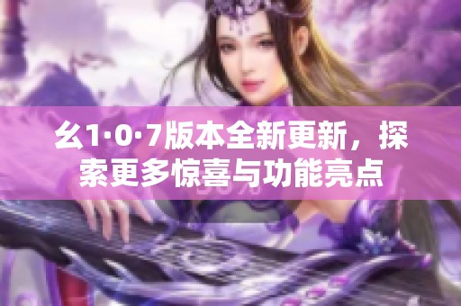 幺1·0·7版本全新更新，探索更多惊喜与功能亮点