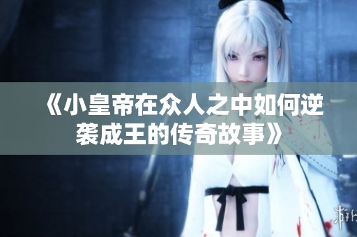 《小皇帝在众人之中如何逆袭成王的传奇故事》