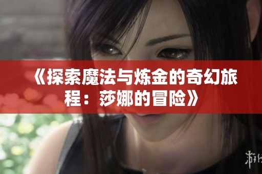 《探索魔法与炼金的奇幻旅程：莎娜的冒险》