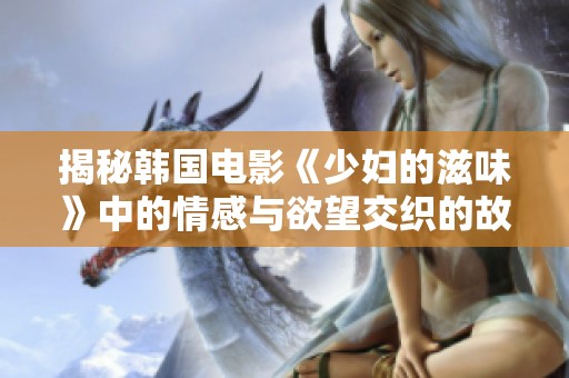 揭秘韩国电影《少妇的滋味》中的情感与欲望交织的故事