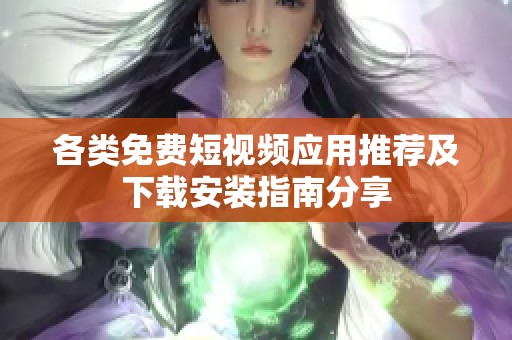 各类免费短视频应用推荐及下载安装指南分享