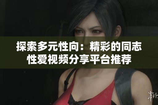 探索多元性向：精彩的同志性爱视频分享平台推荐