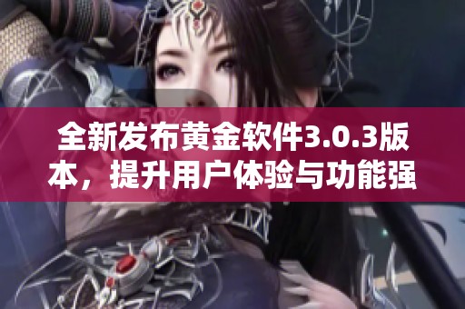 全新发布黄金软件3.0.3版本，提升用户体验与功能强大