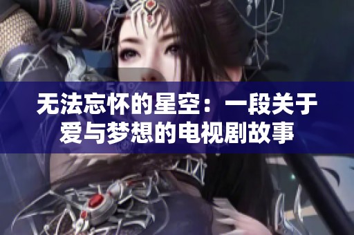 无法忘怀的星空：一段关于爱与梦想的电视剧故事