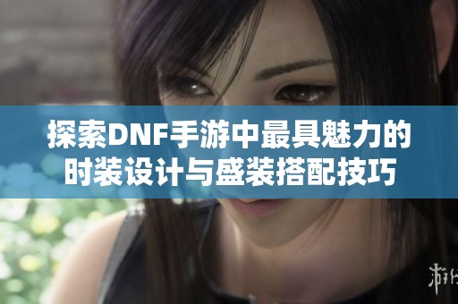 探索DNF手游中最具魅力的时装设计与盛装搭配技巧