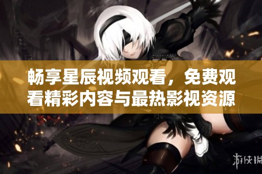 畅享星辰视频观看，免费观看精彩内容与最热影视资源
