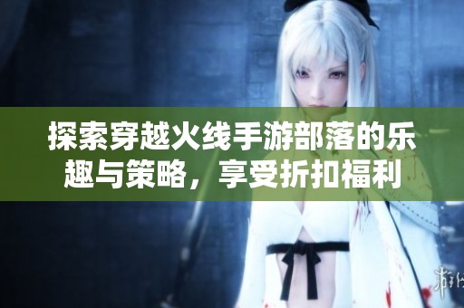探索穿越火线手游部落的乐趣与策略，享受折扣福利