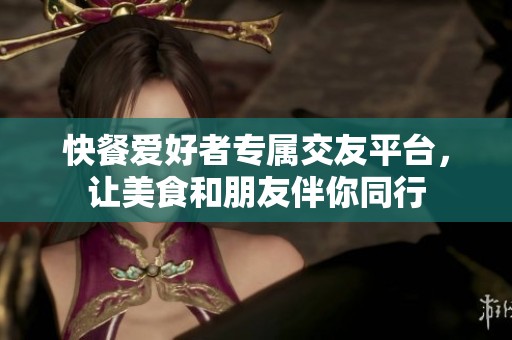 快餐爱好者专属交友平台，让美食和朋友伴你同行