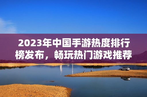 2023年中国手游热度排行榜发布，畅玩热门游戏推荐