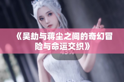 《吴劫与蒋尘之间的奇幻冒险与命运交织》