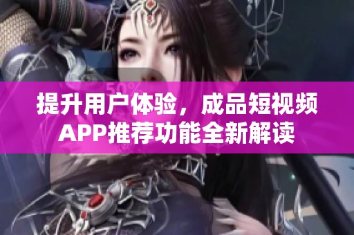 提升用户体验，成品短视频APP推荐功能全新解读