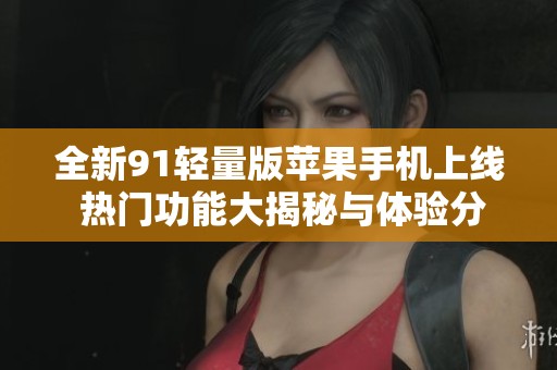 全新91轻量版苹果手机上线 热门功能大揭秘与体验分享